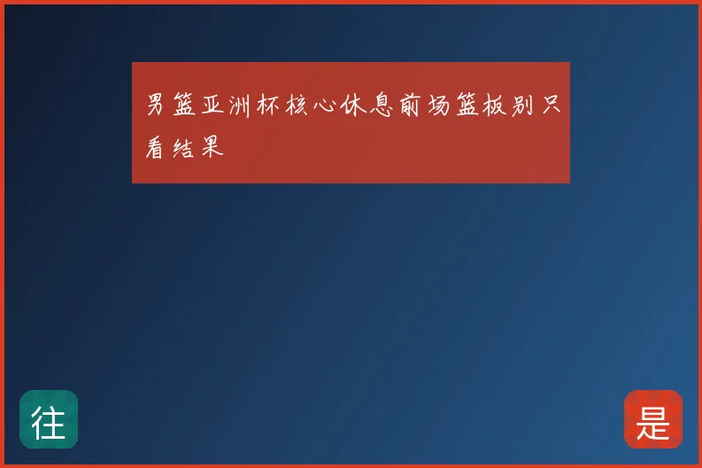男篮亚洲杯核心休息前场篮板别只看结果