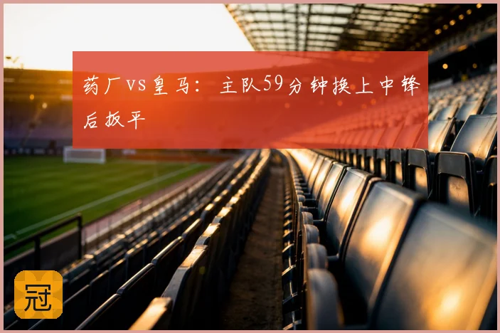 药厂vs皇马:主队59分钟换上中锋后扳平